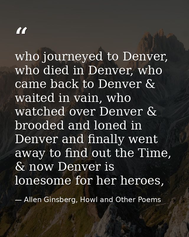 who journeyed to Denver, who died in Denver, who came back to Denver & waited in vain, who watched over Denver & brooded — Allen Ginsberg, Howl and Other Poems