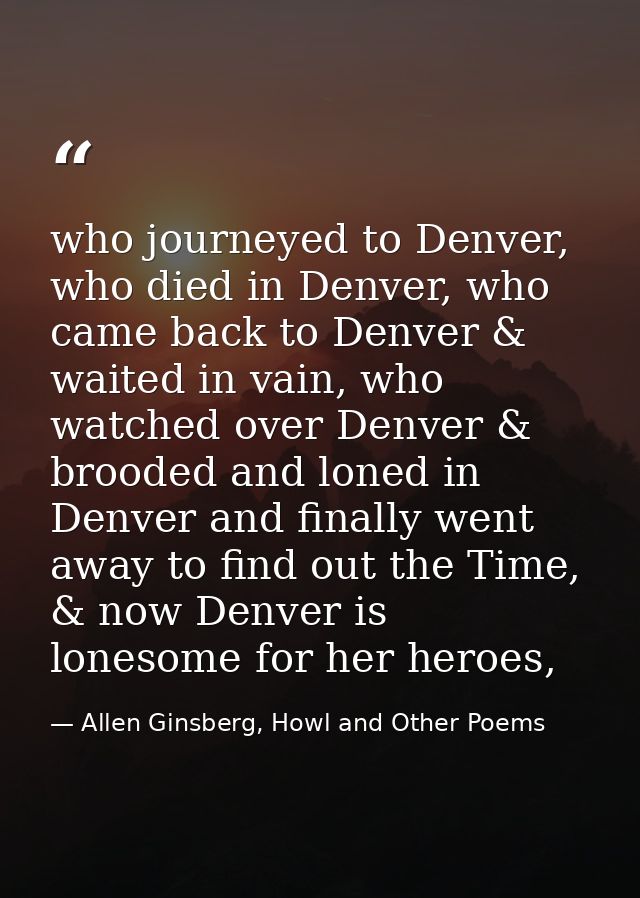 who journeyed to Denver, who died in Denver, who came back to Denver & waited in vain, who watched over Denver & brooded — Allen Ginsberg, Howl and Other Poems