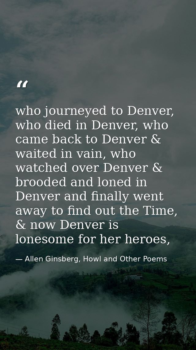 who journeyed to Denver, who died in Denver, who came back to Denver & waited in vain, who watched over Denver & brooded — Allen Ginsberg, Howl and Other Poems