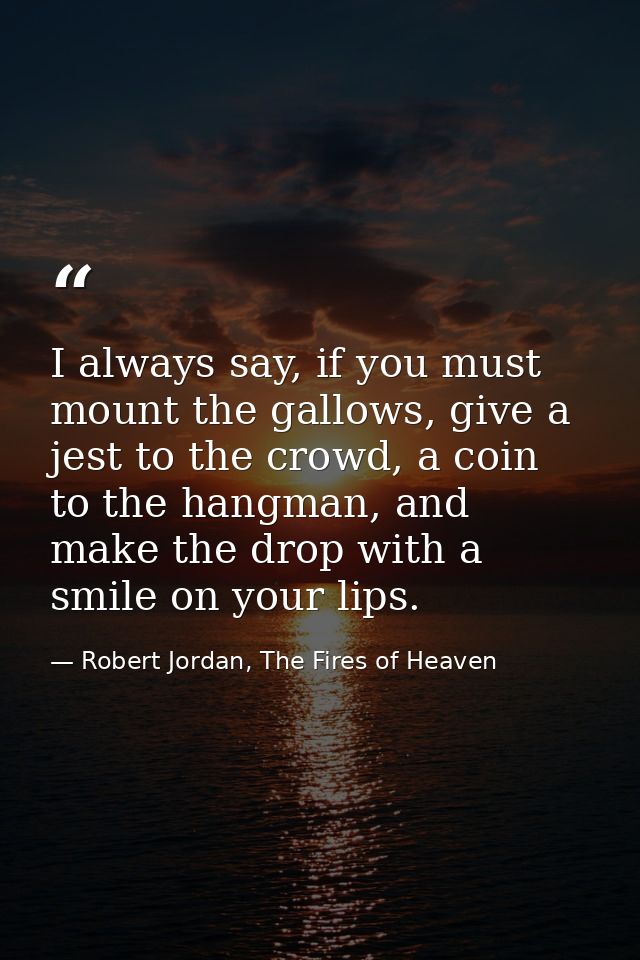 I always say, if you must mount the gallows, give a jest to the crowd, a coin to the hangman, and make the drop with a s — Robert Jordan, The Fires of Heaven