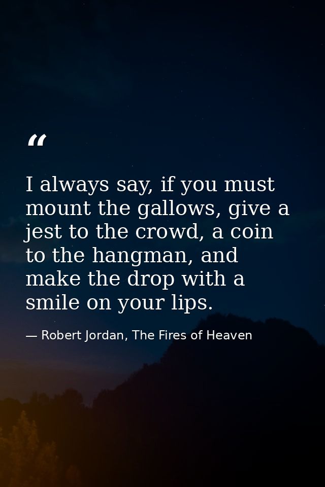 I always say, if you must mount the gallows, give a jest to the crowd, a coin to the hangman, and make the drop with a s — Robert Jordan, The Fires of Heaven