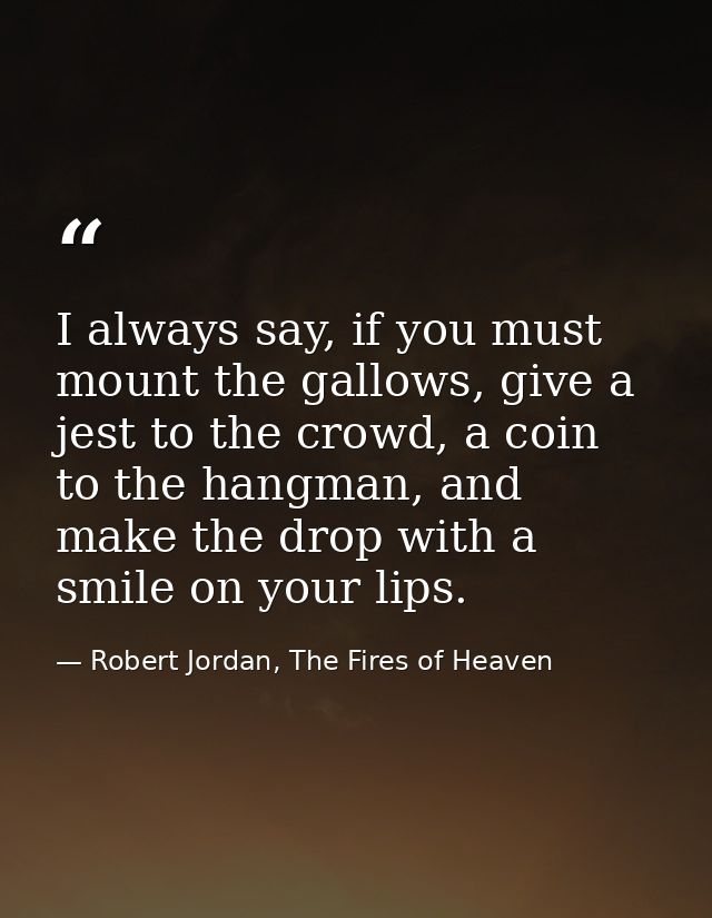 I always say, if you must mount the gallows, give a jest to the crowd, a coin to the hangman, and make the drop with a s — Robert Jordan, The Fires of Heaven