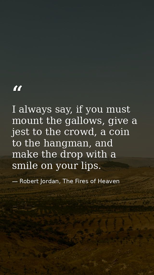 I always say, if you must mount the gallows, give a jest to the crowd, a coin to the hangman, and make the drop with a s — Robert Jordan, The Fires of Heaven