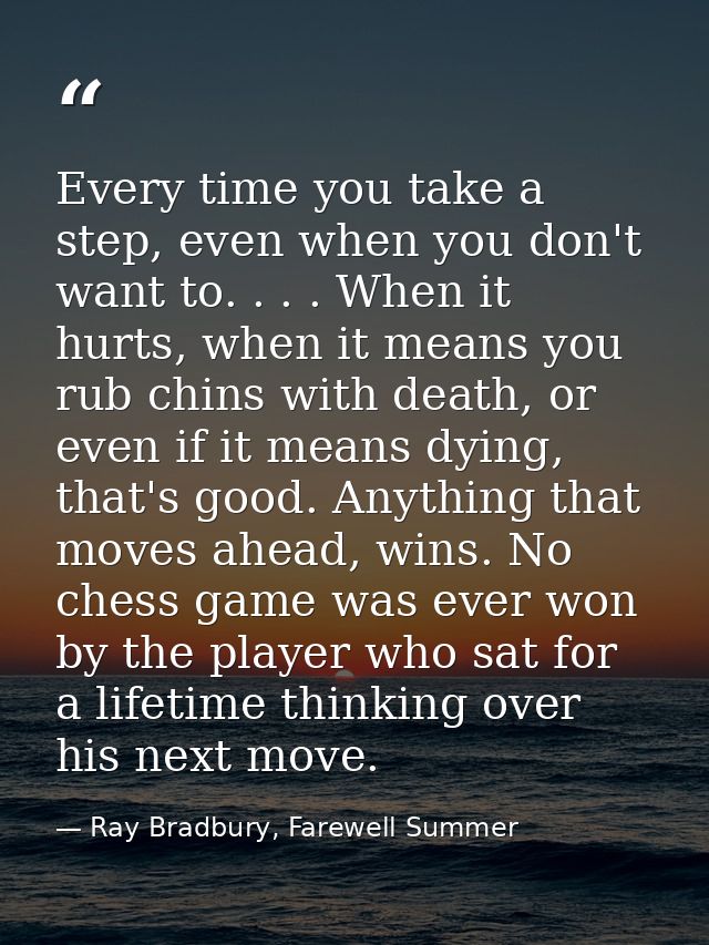 Every time you take a step, even when you don't want to. . . . When it hurts, when it means you rub chins with death, or — Ray Bradbury, Farewell Summer