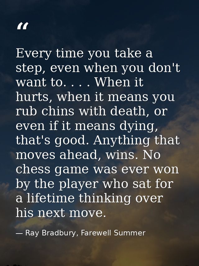 Every time you take a step, even when you don't want to. . . . When it hurts, when it means you rub chins with death, or — Ray Bradbury, Farewell Summer