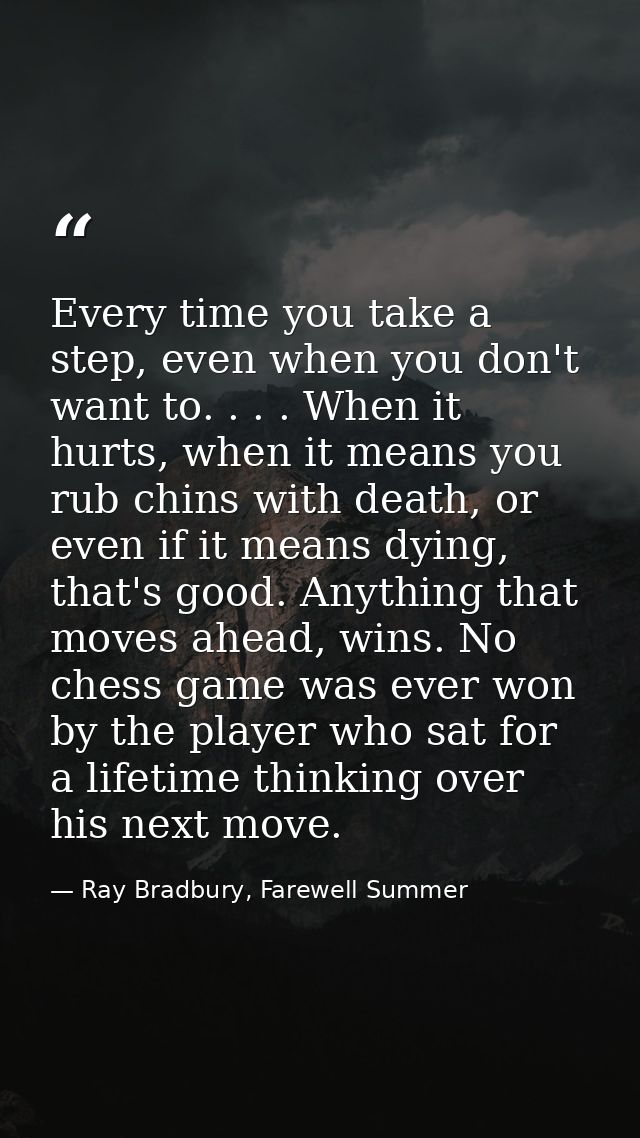 Every time you take a step, even when you don't want to. . . . When it hurts, when it means you rub chins with death, or — Ray Bradbury, Farewell Summer