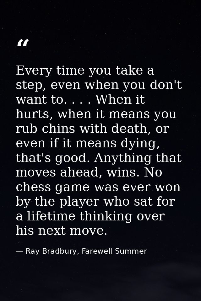 Every time you take a step, even when you don't want to. . . . When it hurts, when it means you rub chins with death, or — Ray Bradbury, Farewell Summer