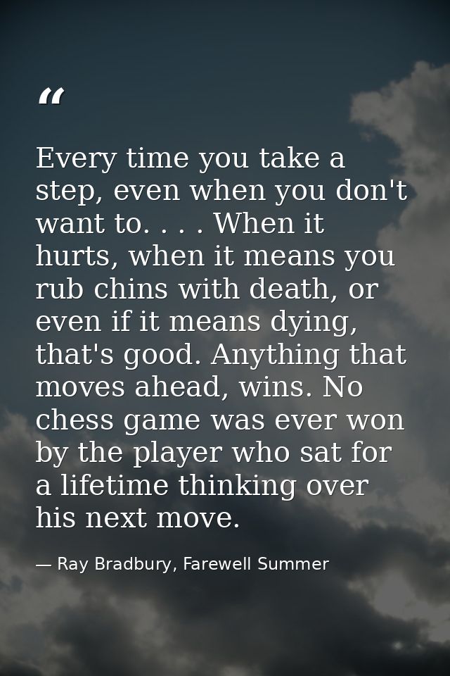Every time you take a step, even when you don't want to. . . . When it hurts, when it means you rub chins with death, or — Ray Bradbury, Farewell Summer