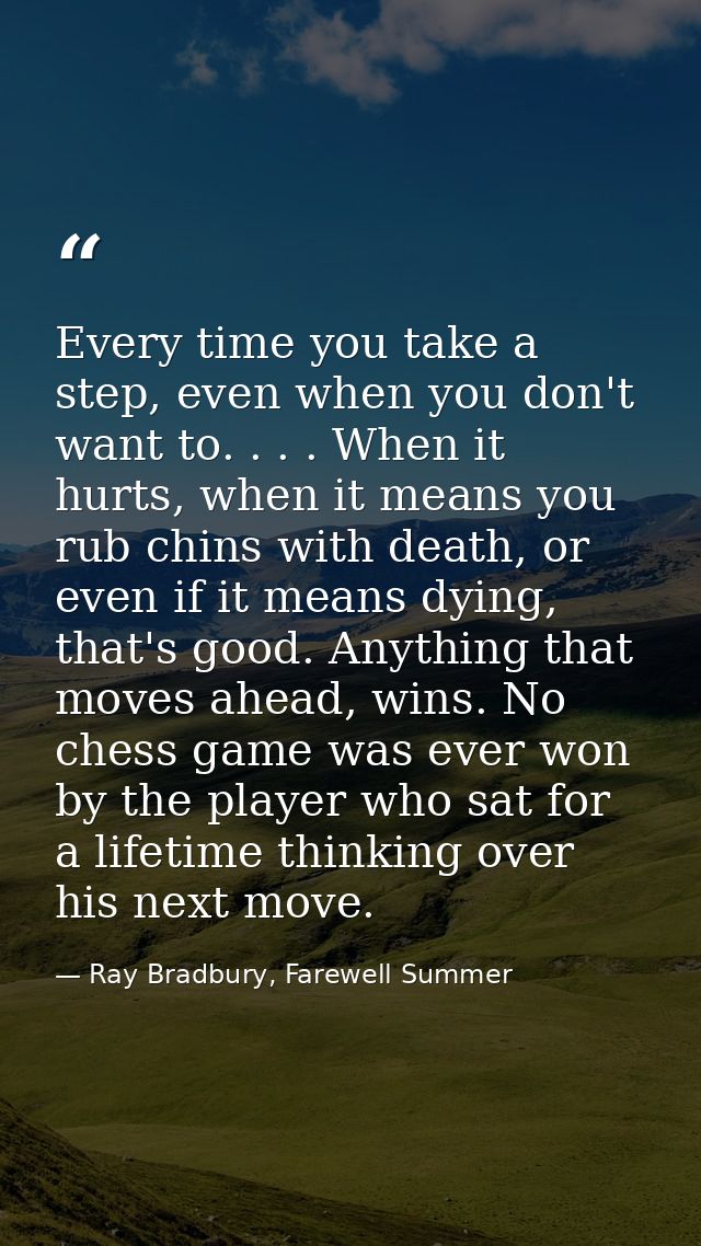 Every time you take a step, even when you don't want to. . . . When it hurts, when it means you rub chins with death, or — Ray Bradbury, Farewell Summer