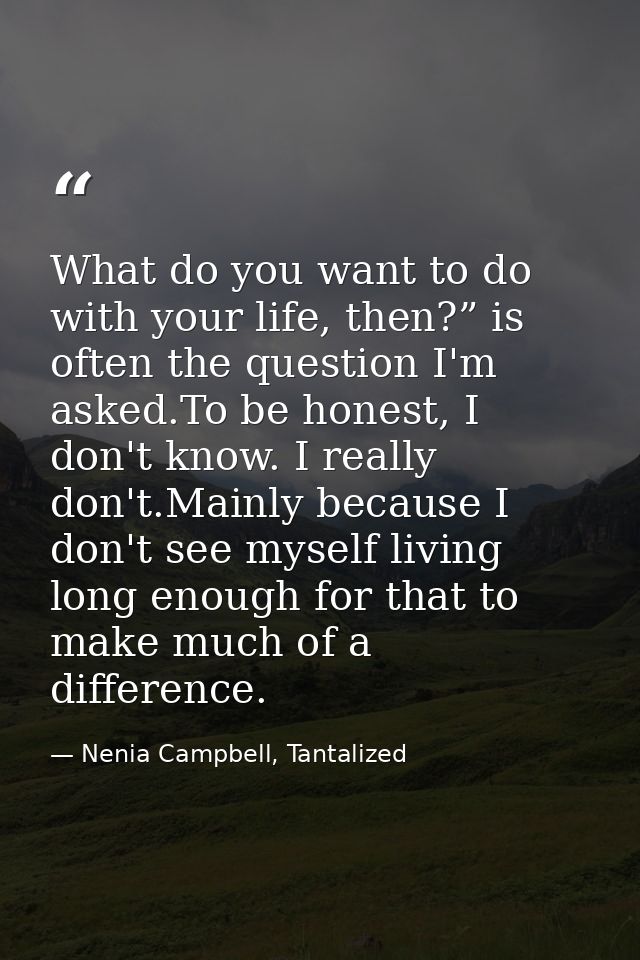 What do you want to do with your life, then?” is often the question I'm asked.To be honest, I don't know. I really don't — Nenia Campbell, Tantalized