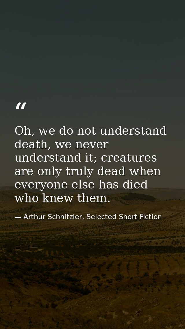 Oh, we do not understand death, we never understand it; creatures are only truly dead when everyone else has died who kn — Arthur Schnitzler, Selected Short Fiction