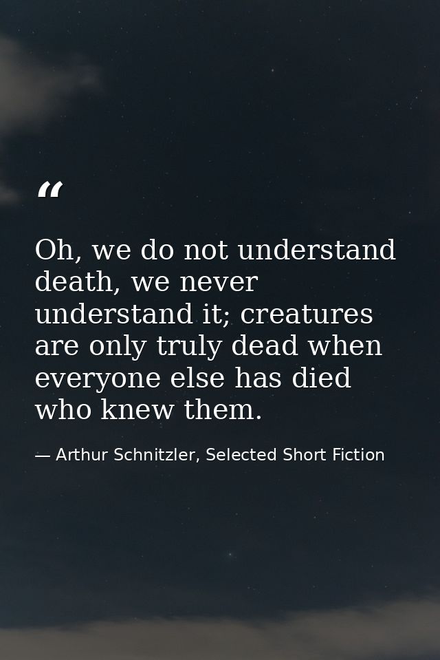 Oh, we do not understand death, we never understand it; creatures are only truly dead when everyone else has died who kn — Arthur Schnitzler, Selected Short Fiction