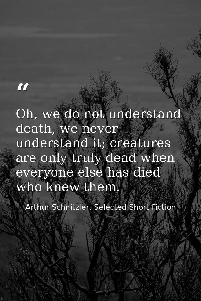 Oh, we do not understand death, we never understand it; creatures are only truly dead when everyone else has died who kn — Arthur Schnitzler, Selected Short Fiction