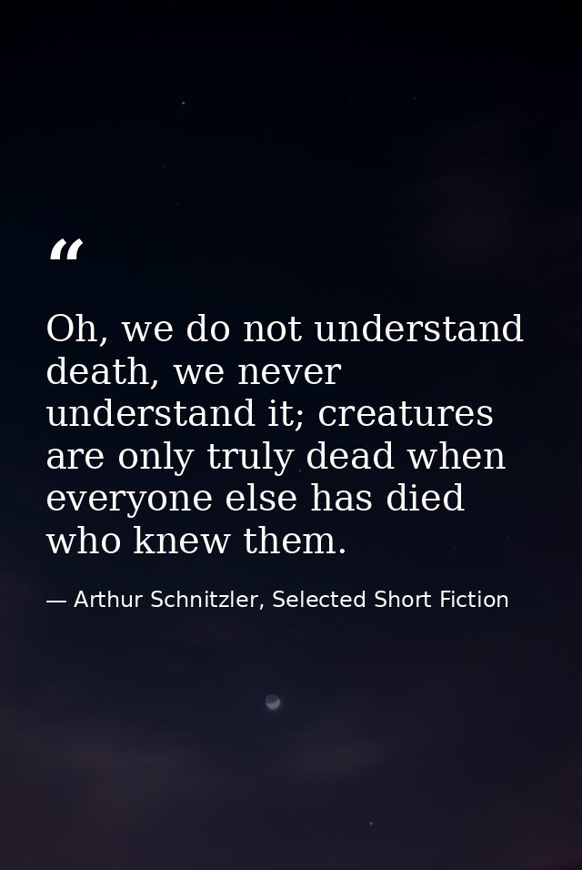 Oh, we do not understand death, we never understand it; creatures are only truly dead when everyone else has died who kn — Arthur Schnitzler, Selected Short Fiction