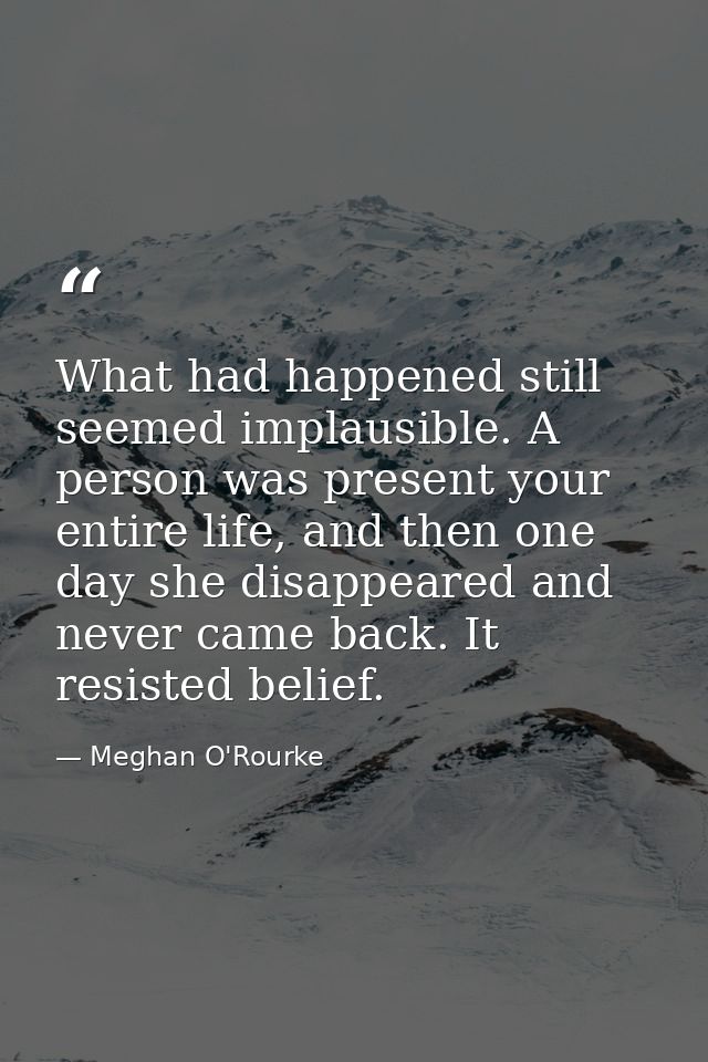 What had happened still seemed implausible. A person was present your entire life, and then one day she disappeared and  — Meghan O'Rourke