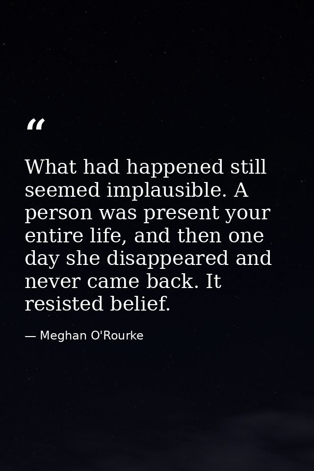 What had happened still seemed implausible. A person was present your entire life, and then one day she disappeared and  — Meghan O'Rourke