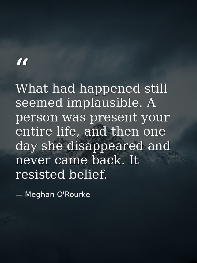What had happened still seemed implausible. A person was present your entire life, and then one day she disappeared and  — Meghan O'Rourke
