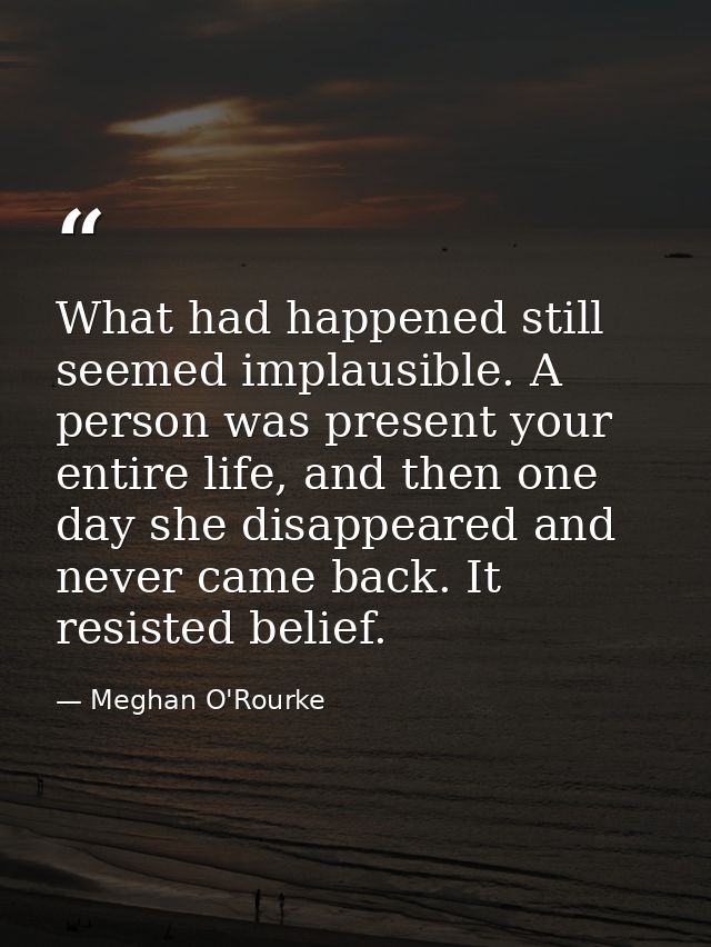 What had happened still seemed implausible. A person was present your entire life, and then one day she disappeared and  — Meghan O'Rourke