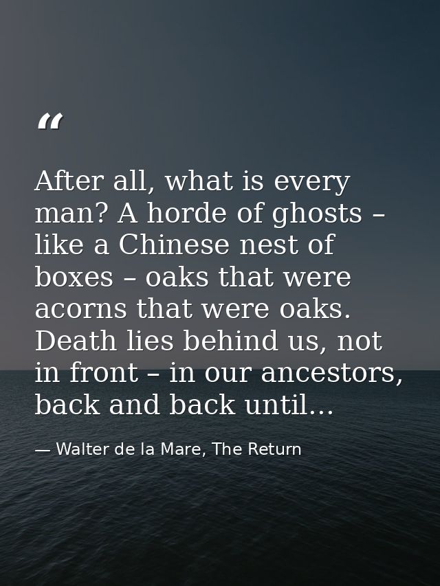 After all, what is every man? A horde of ghosts – like a Chinese nest of boxes – oaks that were acorns that were oaks. D — Walter de la Mare, The Return