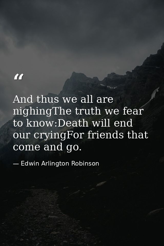 And thus we all are nighingThe truth we fear to know:Death will end our cryingFor friends that come and go. — Edwin Arlington Robinson