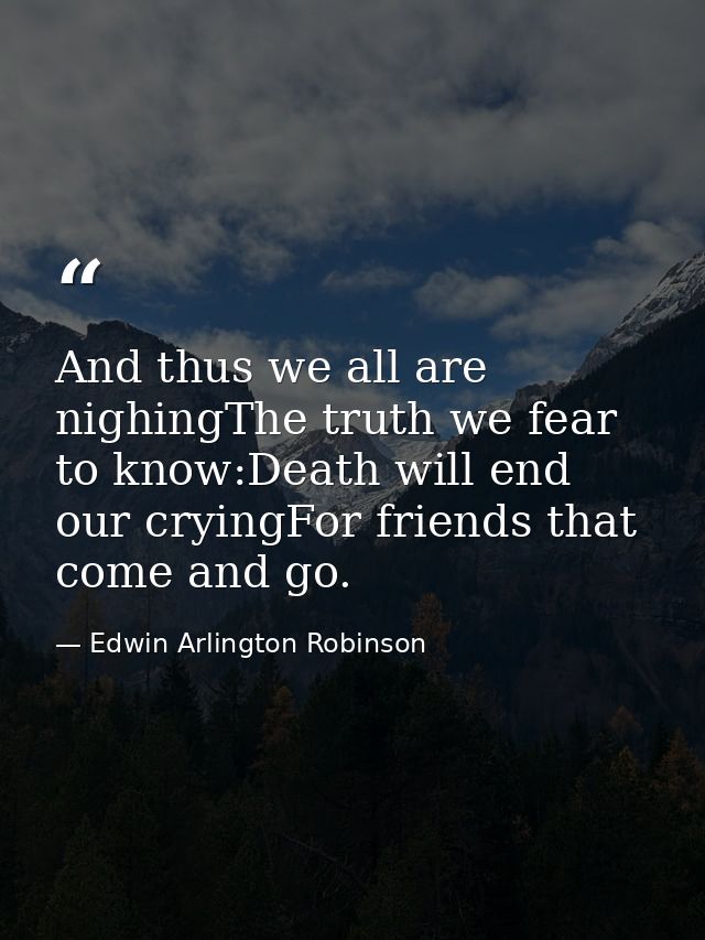 And thus we all are nighingThe truth we fear to know:Death will end our cryingFor friends that come and go. — Edwin Arlington Robinson
