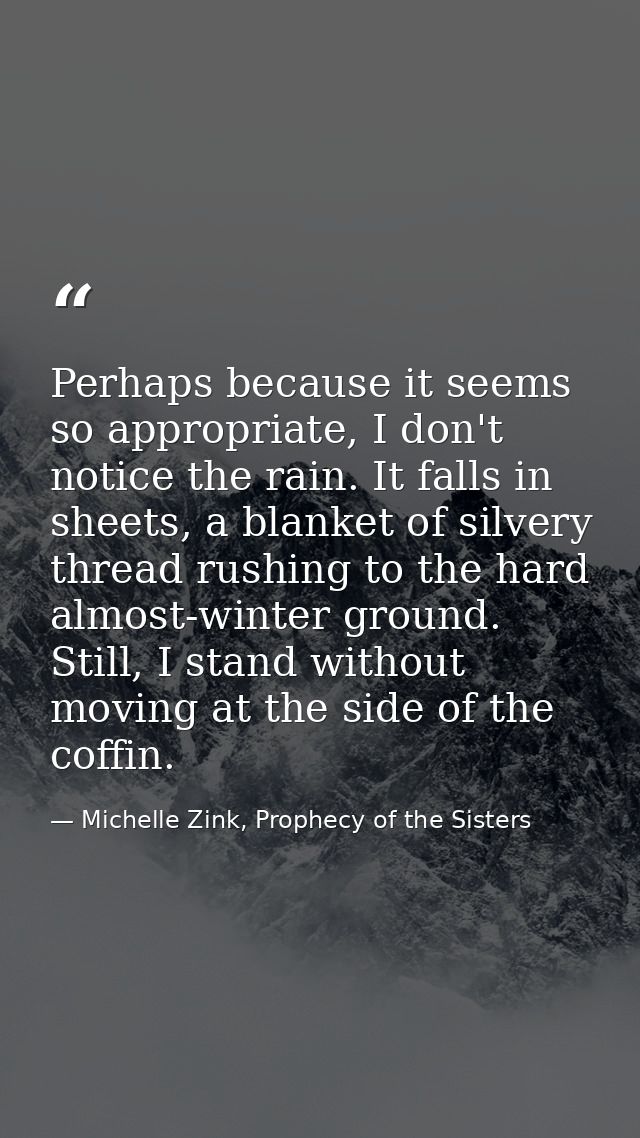Perhaps because it seems so appropriate, I don't notice the rain. It falls in sheets, a blanket of silvery thread rushin — Michelle Zink, Prophecy of the Sisters