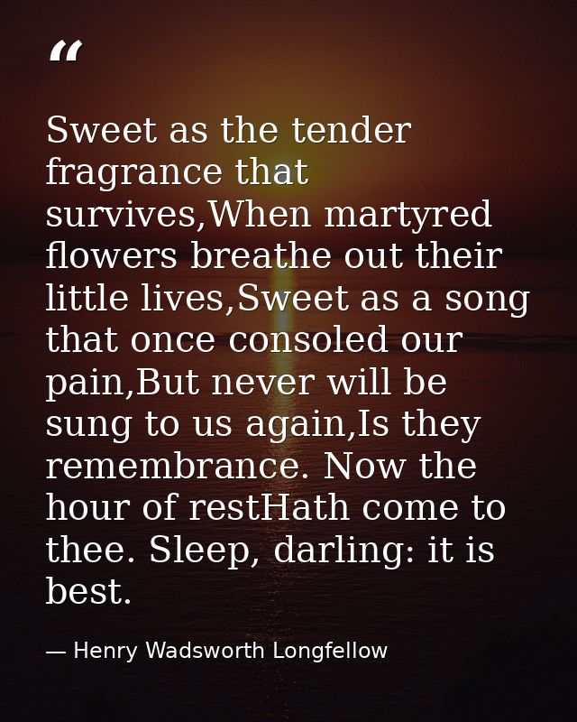 Sweet as the tender fragrance that survives,When martyred flowers breathe out their little lives,Sweet as a song that on — Henry Wadsworth Longfellow