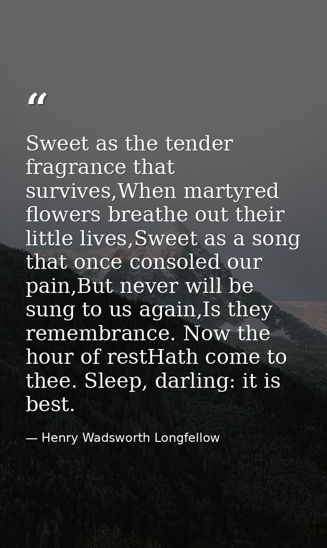 Sweet as the tender fragrance that survives,When martyred flowers breathe out their little lives,Sweet as a song that on — Henry Wadsworth Longfellow