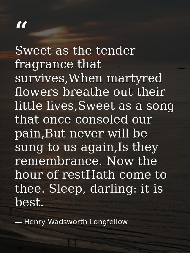 Sweet as the tender fragrance that survives,When martyred flowers breathe out their little lives,Sweet as a song that on — Henry Wadsworth Longfellow