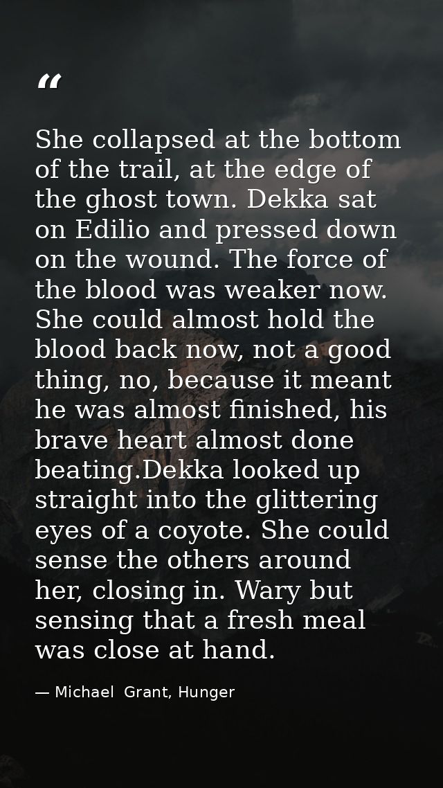 She collapsed at the bottom of the trail, at the edge of the ghost town. Dekka sat on Edilio and pressed down on the wou — Michael  Grant, Hunger