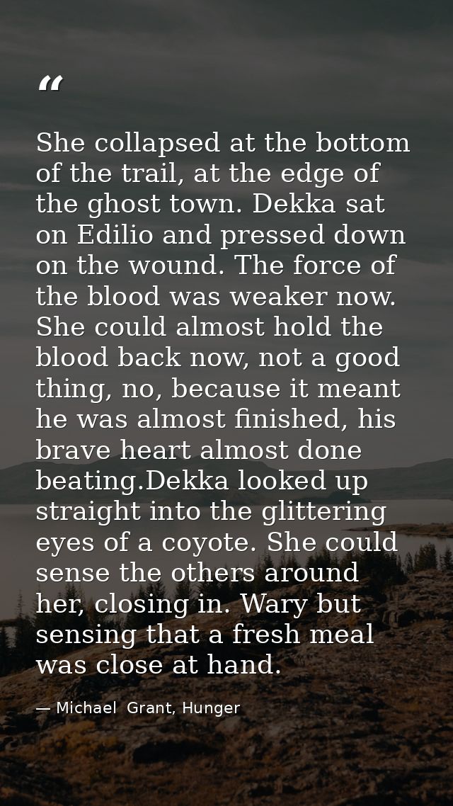 She collapsed at the bottom of the trail, at the edge of the ghost town. Dekka sat on Edilio and pressed down on the wou — Michael  Grant, Hunger