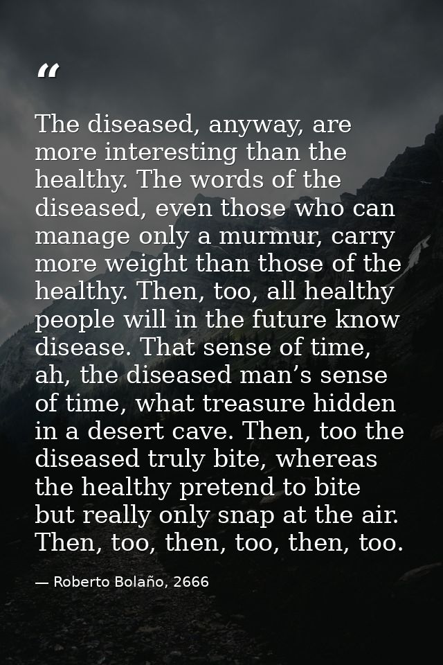 The diseased, anyway, are more interesting than the healthy. The words of the diseased, even those who can manage only a — Roberto Bolaño, 2666