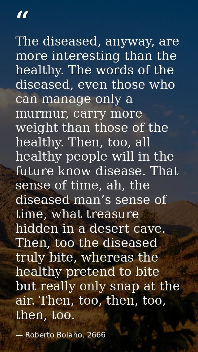The diseased, anyway, are more interesting than the healthy. The words of the diseased, even those who can manage only a — Roberto Bolaño, 2666