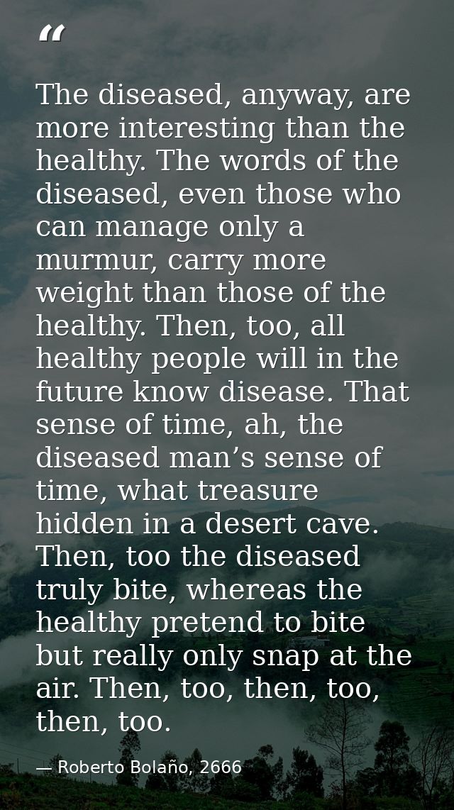 The diseased, anyway, are more interesting than the healthy. The words of the diseased, even those who can manage only a — Roberto Bolaño, 2666