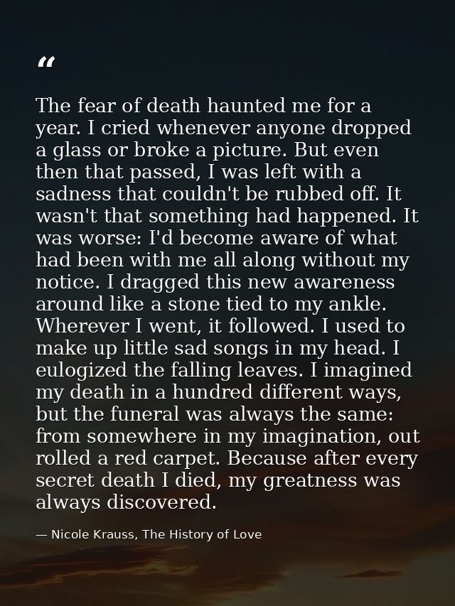 The fear of death haunted me for a year. I cried whenever anyone dropped a glass or broke a picture. But even then that  — Nicole Krauss, The History of Love