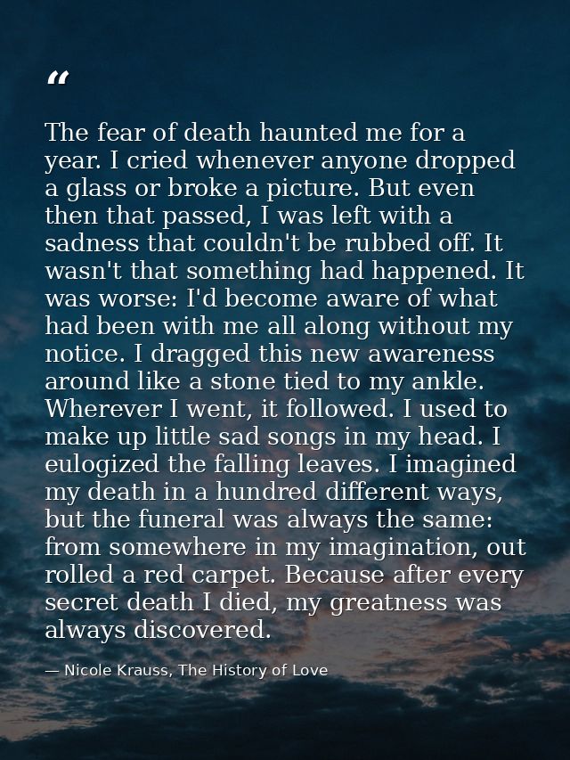 The fear of death haunted me for a year. I cried whenever anyone dropped a glass or broke a picture. But even then that  — Nicole Krauss, The History of Love