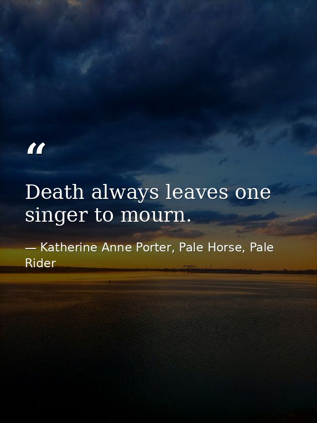 Death always leaves one singer to mourn. — Katherine Anne Porter, Pale Horse, Pale Rider