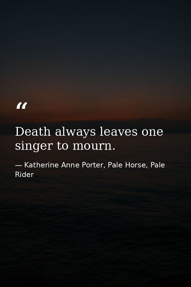 Death always leaves one singer to mourn. — Katherine Anne Porter, Pale Horse, Pale Rider