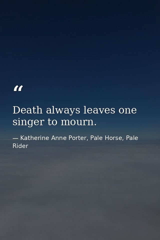 Death always leaves one singer to mourn. — Katherine Anne Porter, Pale Horse, Pale Rider