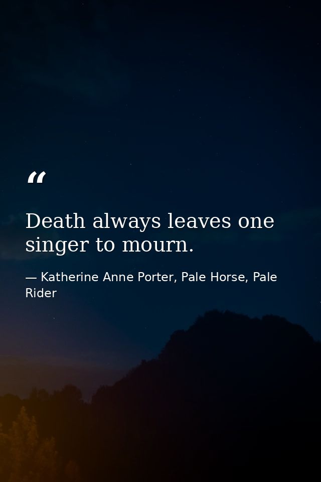 Death always leaves one singer to mourn. — Katherine Anne Porter, Pale Horse, Pale Rider