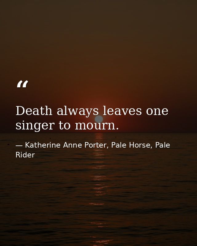 Death always leaves one singer to mourn. — Katherine Anne Porter, Pale Horse, Pale Rider