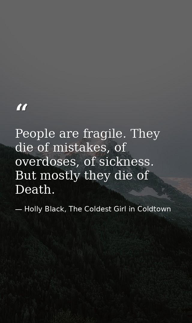 People are fragile. They die of mistakes, of overdoses, of sickness. But mostly they die of Death. — Holly Black, The Coldest Girl in Coldtown