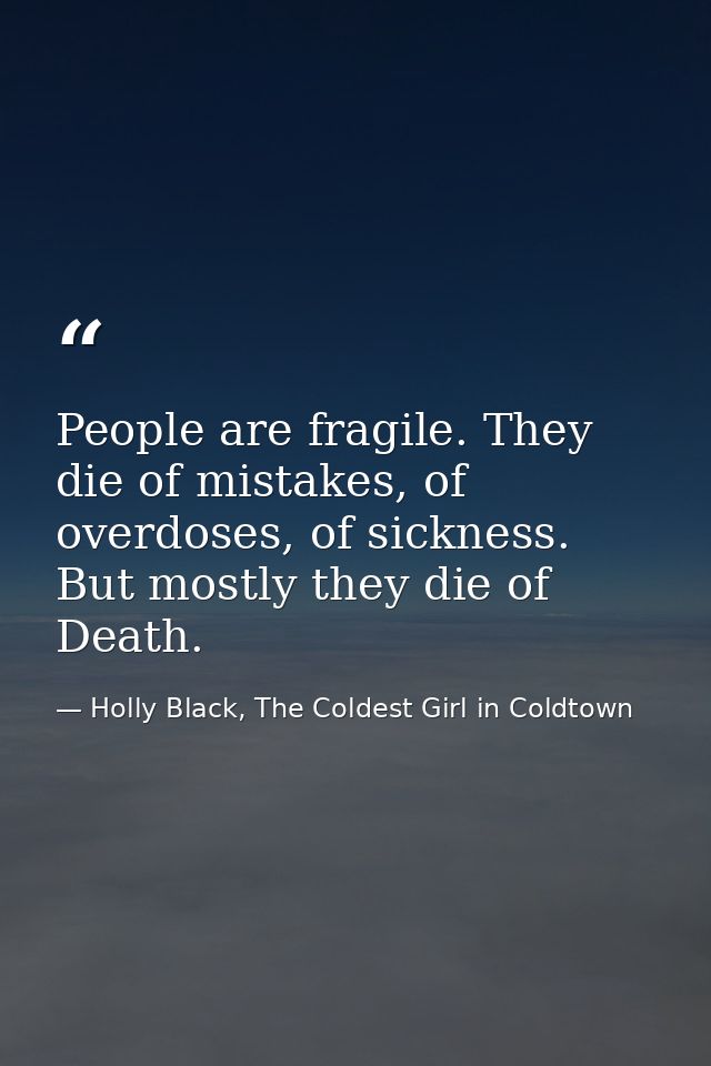 People are fragile. They die of mistakes, of overdoses, of sickness. But mostly they die of Death. — Holly Black, The Coldest Girl in Coldtown