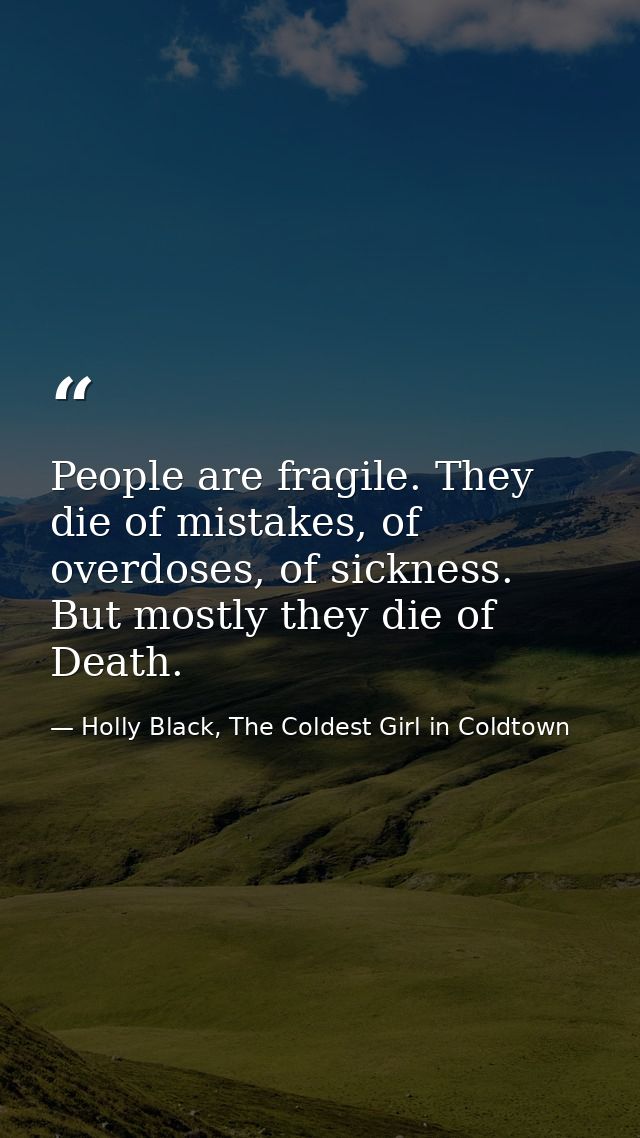 People are fragile. They die of mistakes, of overdoses, of sickness. But mostly they die of Death. — Holly Black, The Coldest Girl in Coldtown