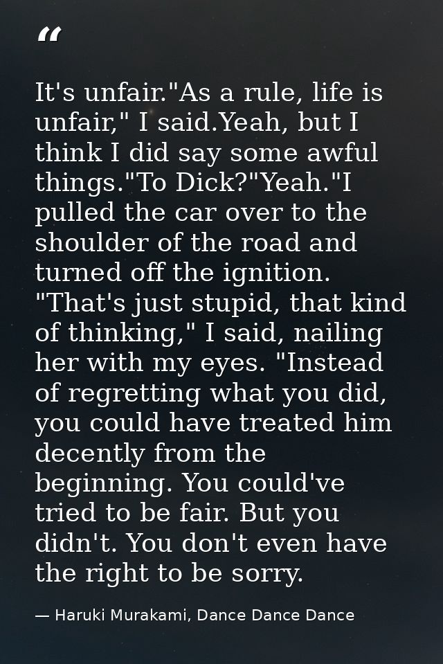 It's unfair."As a rule, life is unfair," I said.Yeah, but I think I did say some awful things."To Dick?"Yeah."I pulled t — Haruki Murakami, Dance Dance Dance