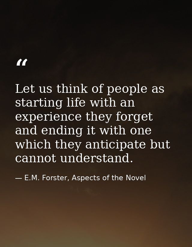 Let us think of people as starting life with an experience they forget and ending it with one which they anticipate but  — E.M. Forster, Aspects of the Novel
