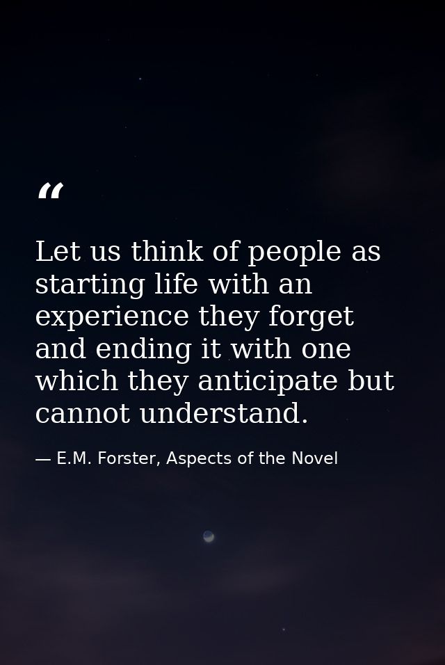 Let us think of people as starting life with an experience they forget and ending it with one which they anticipate but  — E.M. Forster, Aspects of the Novel