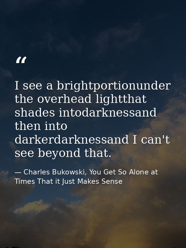 I see a brightportionunder the overhead lightthat shades intodarknessand then into darkerdarknessand I can't see beyond  — Charles Bukowski, You Get So Alone at Times That it Just Makes Sense