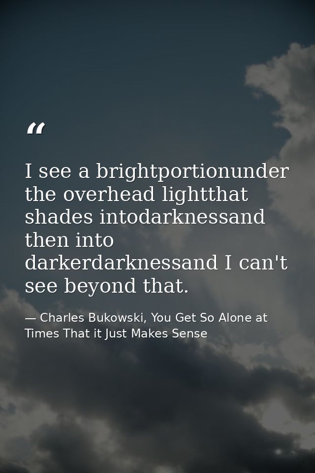 I see a brightportionunder the overhead lightthat shades intodarknessand then into darkerdarknessand I can't see beyond  — Charles Bukowski, You Get So Alone at Times That it Just Makes Sense