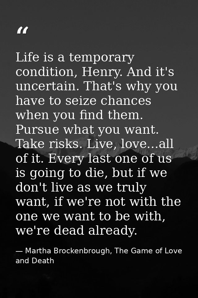 Life is a temporary condition, Henry. And it's uncertain. That's why you have to seize chances when you find them. Pursu — Martha Brockenbrough, The Game of Love and Death